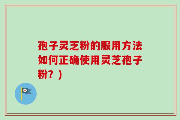孢子灵芝粉的服用方法如何正确使用灵芝孢子粉?)
