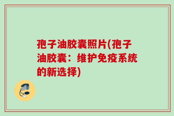 孢子油胶囊照片(孢子油胶囊：维护免疫系统的新选择)