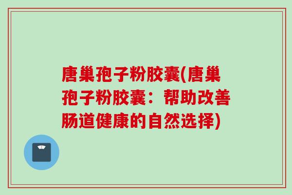 唐巢孢子粉胶囊(唐巢孢子粉胶囊：帮助改善肠道健康的自然选择)