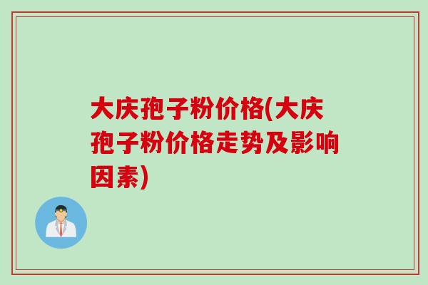 大庆孢子粉价格(大庆孢子粉价格走势及影响因素)