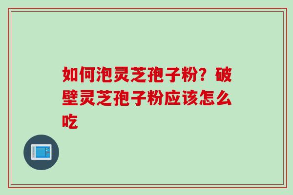 如何泡灵芝孢子粉?破壁灵芝孢子粉应该怎么吃