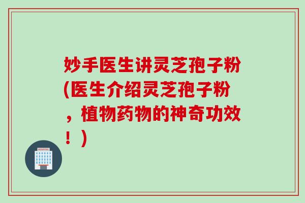 妙手医生讲灵芝孢子粉(医生介绍灵芝孢子粉,植物药物的神奇功效!)