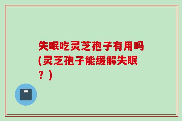 失眠吃灵芝孢子有用吗(灵芝孢子能缓解失眠？)