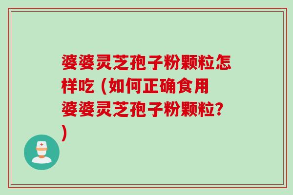 婆婆灵芝孢子粉颗粒怎样吃 (如何正确食用婆婆灵芝孢子粉颗粒?)