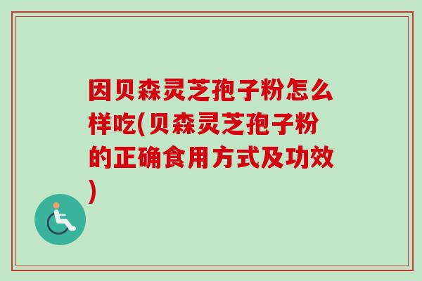 因贝森灵芝孢子粉怎么样吃(贝森灵芝孢子粉的正确食用方式及功效)