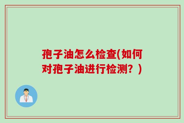孢子油怎么检查(如何对孢子油进行检测?)