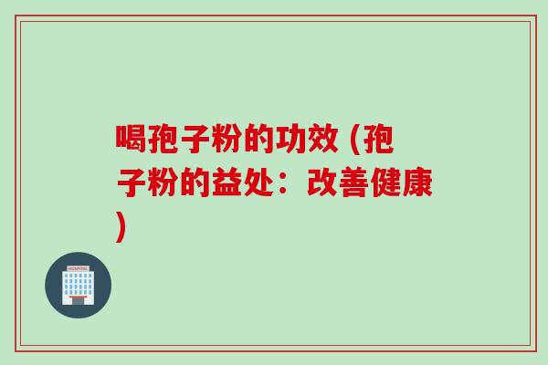 喝孢子粉的功效 (孢子粉的益处：改善健康)