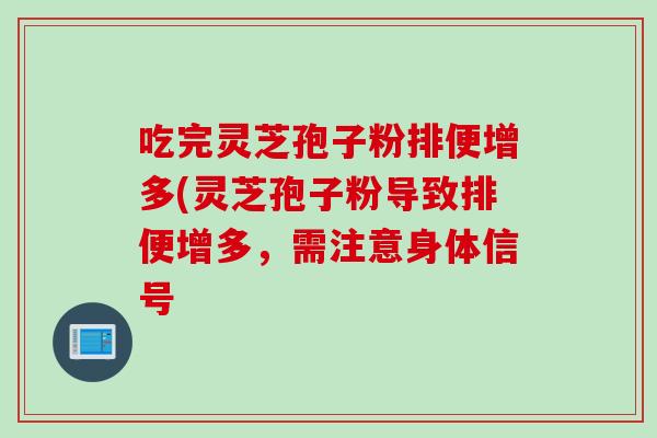 吃完灵芝孢子粉排便增多(灵芝孢子粉导致排便增多,需注意身体信号