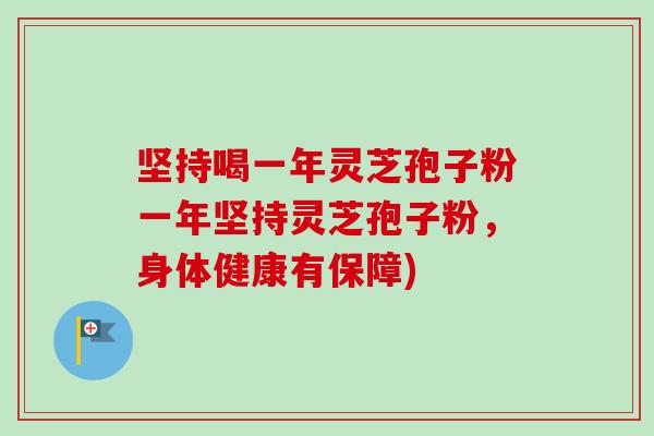 坚持喝一年灵芝孢子粉一年坚持灵芝孢子粉，身体健康有保障)