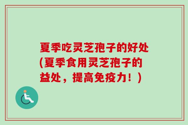 夏季吃灵芝孢子的好处(夏季食用灵芝孢子的益处,提高免疫力!)