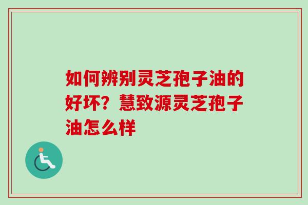 如何辨别灵芝孢子油的好坏？慧致源灵芝孢子油怎么样