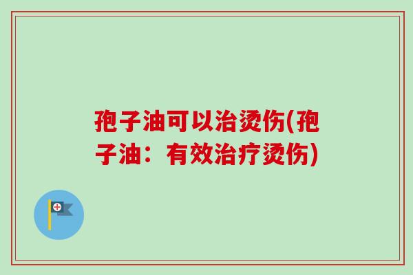 孢子油可以治烫伤(孢子油:有效治疗烫伤)