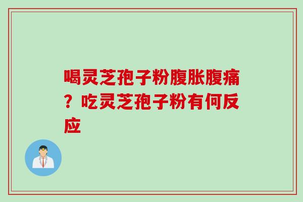 喝灵芝孢子粉腹胀腹痛?吃灵芝孢子粉有何反应
