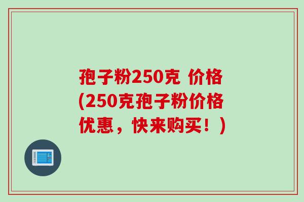 孢子粉250克 价格(250克孢子粉价格优惠,快来购买!)