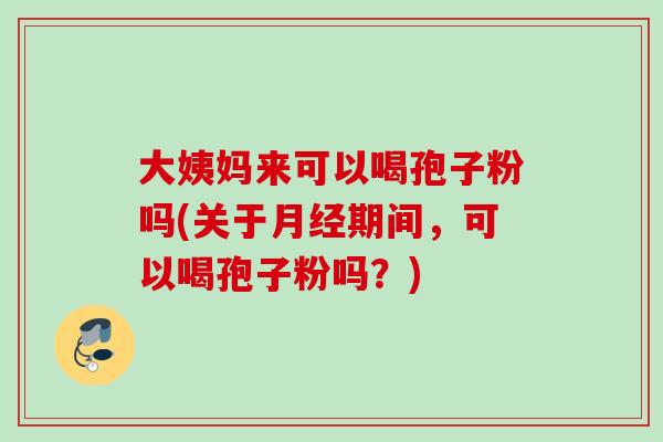 大姨妈来可以喝孢子粉吗(关于月经期间,可以喝孢子粉吗?)