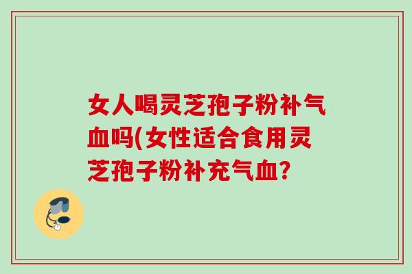 女人喝灵芝孢子粉补气血吗(女性适合食用灵芝孢子粉补充气血?