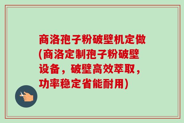 商洛孢子粉破壁机定做(商洛定制孢子粉破壁设备,破壁高效萃取,功率稳定省能耐用)