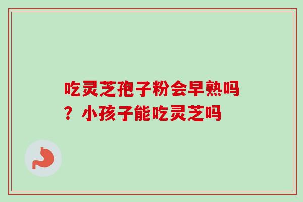 吃灵芝孢子粉会早熟吗?小孩子能吃灵芝吗