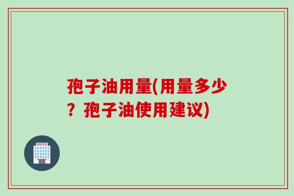 孢子油用量(用量多少？孢子油使用建议)