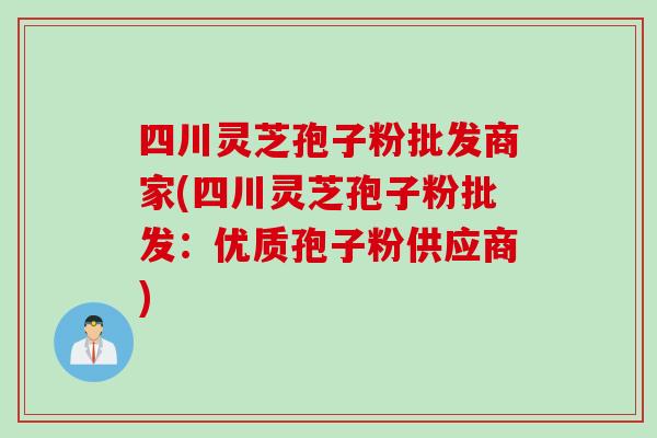 四川灵芝孢子粉批发商家(四川灵芝孢子粉批发：优质孢子粉供应商)