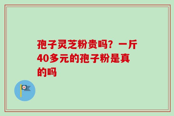 孢子灵芝粉贵吗？一斤40多元的孢子粉是真的吗