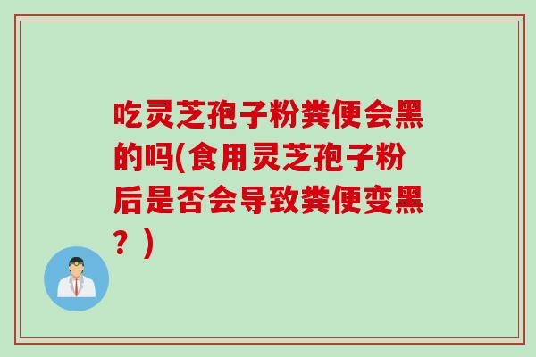 吃灵芝孢子粉粪便会黑的吗(食用灵芝孢子粉后是否会导致粪便变黑?)