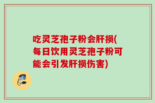 吃灵芝孢子粉会肝损(每日饮用灵芝孢子粉可能会引发肝损伤害)