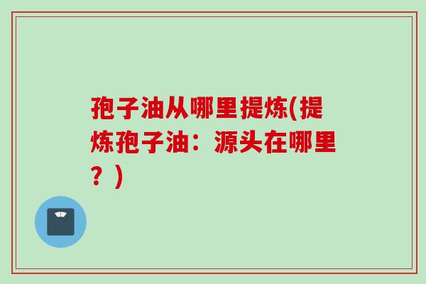 孢子油从哪里提炼(提炼孢子油：源头在哪里？)