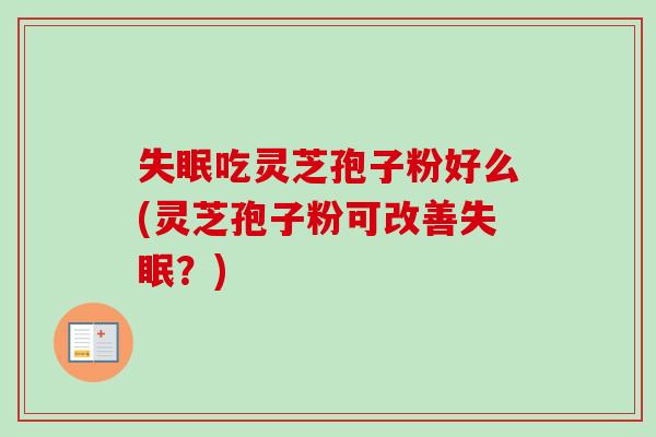 吃灵芝孢子粉好么(灵芝孢子粉可改善?) 吃灵芝孢子粉好么(灵芝孢子粉可改善?)
