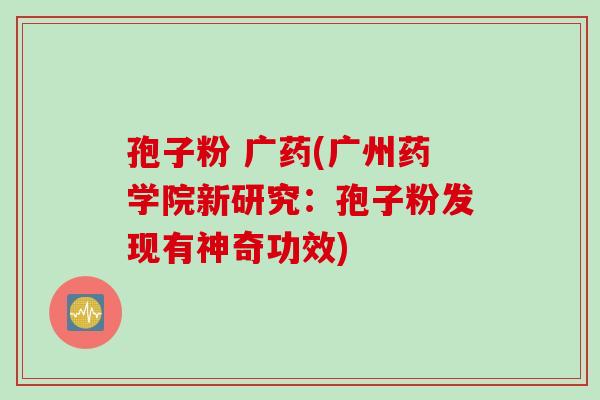 孢子粉 广药(广州药学院新研究：孢子粉发现有神奇功效)