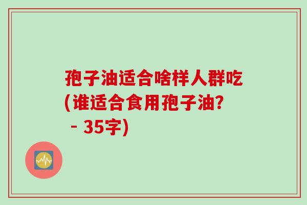 孢子油适合啥样人群吃(谁适合食用孢子油？ - 35字)