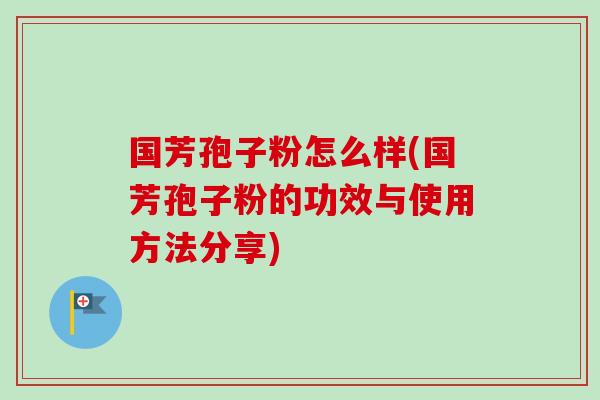 国芳孢子粉怎么样(国芳孢子粉的功效与使用方法分享)