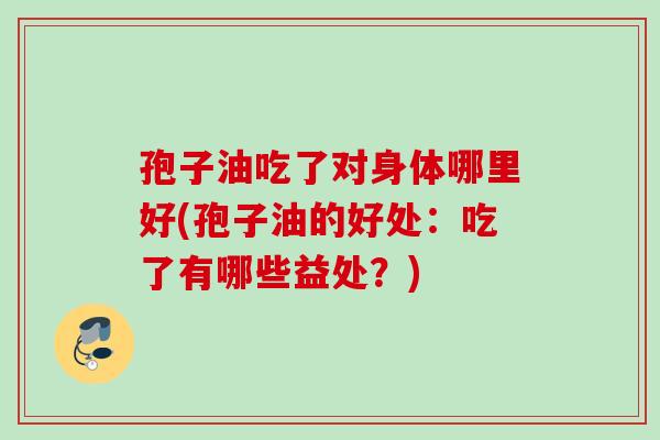 孢子油吃了对身体哪里好(孢子油的好处:吃了有哪些益处?)