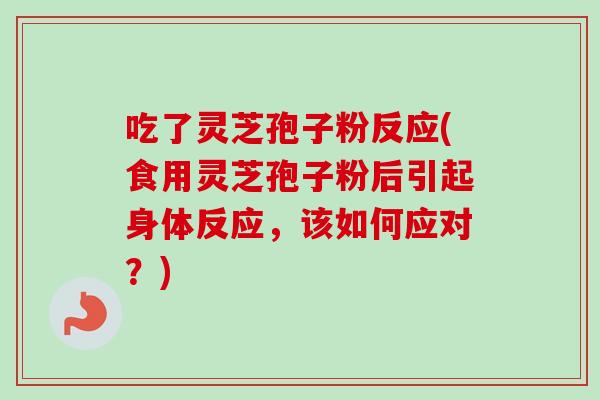 吃了灵芝孢子粉反应(食用灵芝孢子粉后引起身体反应，该如何应对？)