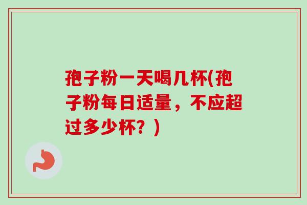 孢子粉一天喝几杯(孢子粉每日适量，不应超过多少杯？)