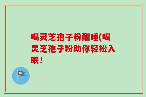 喝灵芝孢子粉酣睡(喝灵芝孢子粉助你轻松入眠！