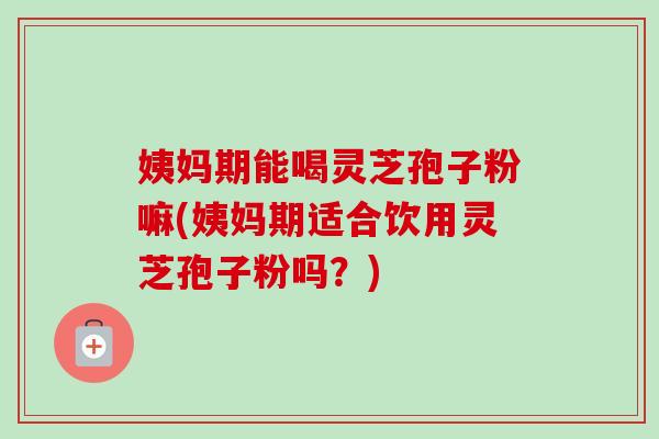 姨妈期能喝灵芝孢子粉嘛(姨妈期适合饮用灵芝孢子粉吗?)