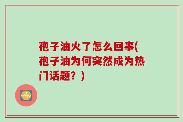 孢子油火了怎么回事(孢子油为何突然成为热门话题？)