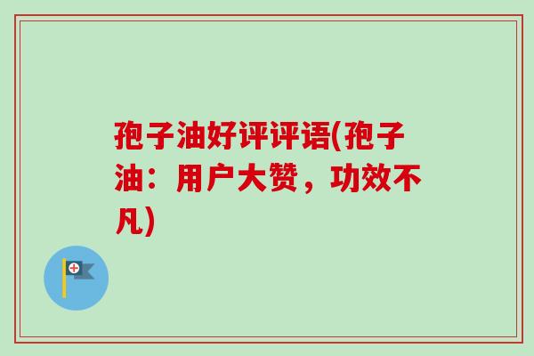孢子油好评评语(孢子油：用户大赞，功效不凡)