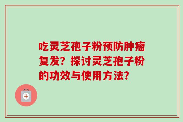 吃灵芝孢子粉预防肿瘤复发？探讨灵芝孢子粉的功效与使用方法？
