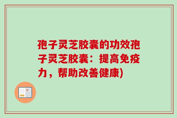 孢子灵芝胶囊的功效孢子灵芝胶囊：提高免疫力，帮助改善健康)