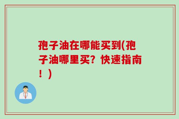 孢子油在哪能买到(孢子油哪里买？快速指南！)