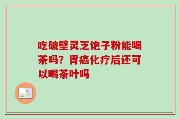 吃破壁灵芝饱子粉能喝茶吗?胃癌化疗后还可以喝茶叶吗