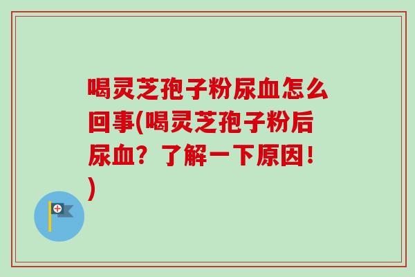 喝灵芝孢子粉尿血怎么回事(喝灵芝孢子粉后尿血?了解一下原因!)