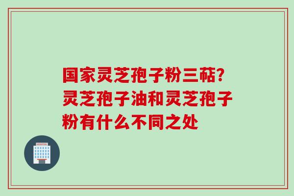 国家灵芝孢子粉三萜?灵芝孢子油和灵芝孢子粉有什么不同之处 国家灵芝孢子粉三萜?灵芝孢子油和灵芝孢子粉有什么不同之处