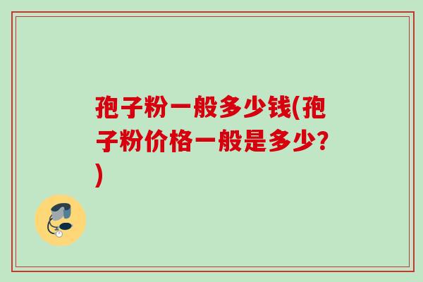 孢子粉一般多少钱(孢子粉价格一般是多少?)