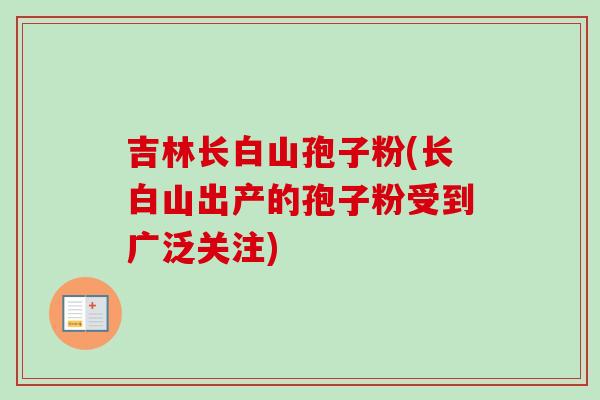 吉林长白山孢子粉(长白山出产的孢子粉受到广泛关注)