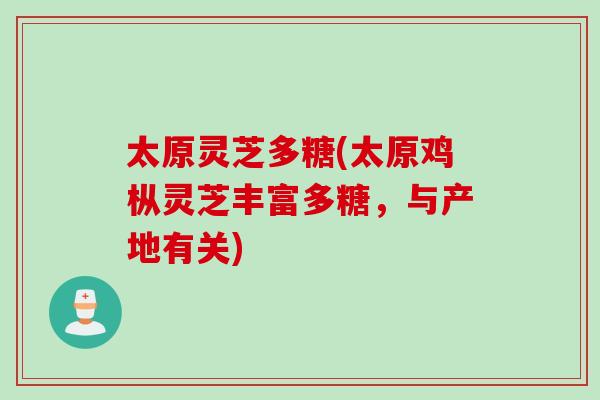 太原灵芝多糖(太原鸡枞灵芝丰富多糖,与产地有关)