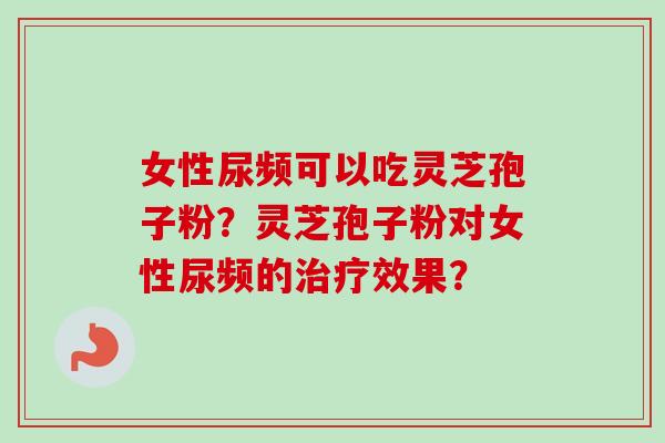女性尿频可以吃灵芝孢子粉?灵芝孢子粉对女性尿频的治疗效果?