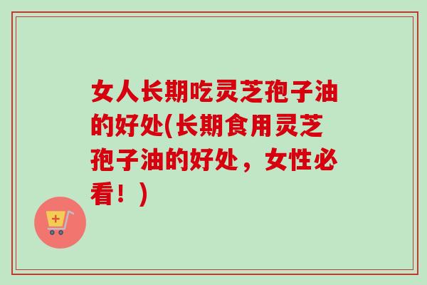 女人长期吃灵芝孢子油的好处(长期食用灵芝孢子油的好处,女性必看!) 女人长期吃灵芝孢子油的好处(长期食用灵芝孢子油的好处,女性必看!)
